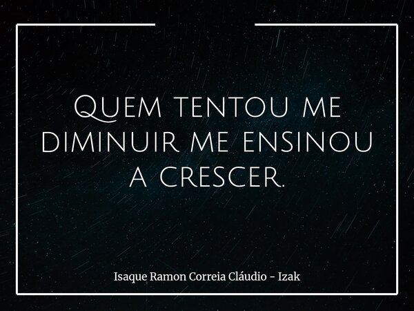 Quem tentou me diminuir me ensinou a crescer.... Frase de Isaque Ramon Correia Cláudio - Izak.
