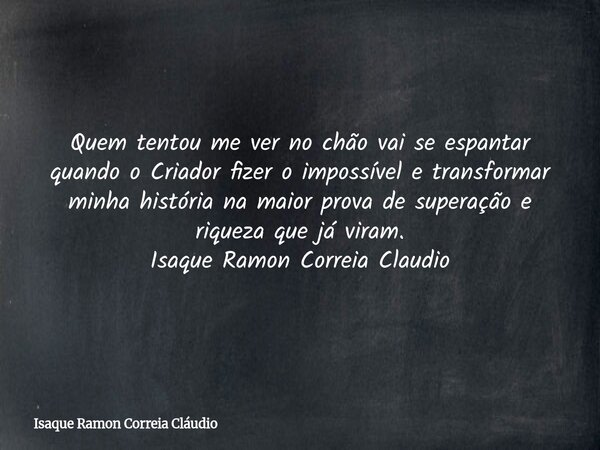 Quem tentou me ver no chão vai se espantar quando o Criador fizer o impossível e transformar minha história na maior prova de superação e riqueza que já viram. ... Frase de Isaque Ramon Correia Cláudio.