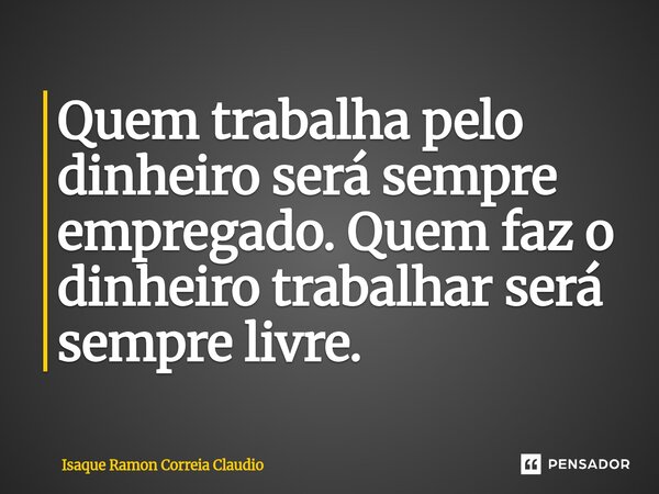 ⁠Quem trabalha pelo dinheiro será sempre empregado. Quem faz o dinheiro trabalhar será sempre livre.... Frase de Isaque Ramon Correia Claudio.