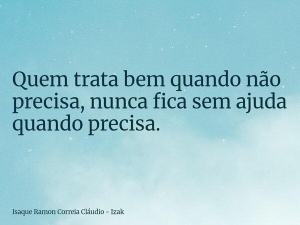 Quem trata bem quando não precisa, nunca fica sem ajuda quando precisa.... Frase de Isaque Ramon Correia Cláudio - Izak.