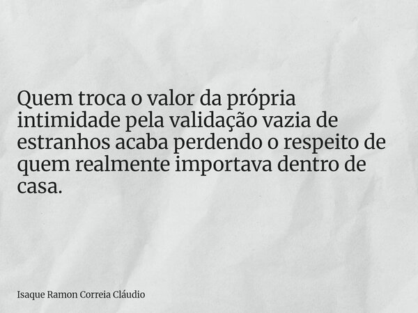 Quem troca o valor da própria intimidade pela validação vazia de estranhos acaba perdendo o respeito de quem realmente importava dentro de casa.... Frase de Isaque Ramon Correia Cláudio.