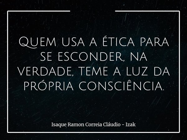 Quem usa a ética para se esconder, na verdade, teme a luz da própria consciência.... Frase de Isaque Ramon Correia Cláudio - Izak.