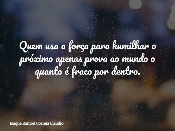 Quem usa a força para humilhar o próximo apenas prova ao mundo o quanto é fraco por dentro.... Frase de Isaque Ramon Correia Claudio.