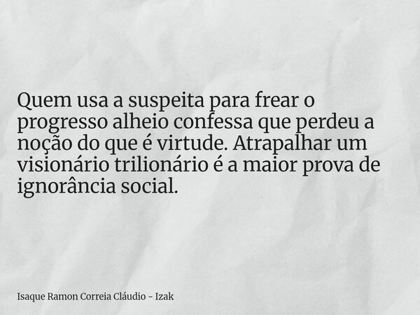 Quem usa a suspeita para frear o progresso alheio confessa que perdeu a noção do que é virtude. Atrapalhar um visionário trilionário é a maior prova de ignorânc... Frase de Isaque Ramon Correia Cláudio - Izak.