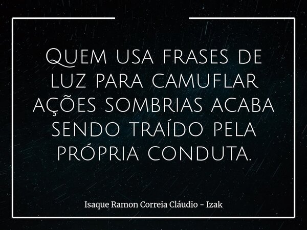 Quem usa frases de luz para camuflar ações sombrias acaba sendo traído pela própria conduta.... Frase de Isaque Ramon Correia Cláudio - Izak.