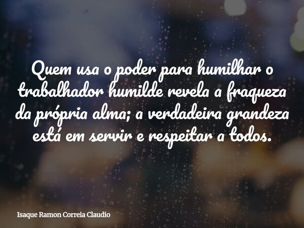 Quem usa o poder para humilhar o trabalhador humilde revela a fraqueza da própria alma; a verdadeira grandeza está em servir e respeitar a todos.... Frase de Isaque Ramon Correia Claudio.