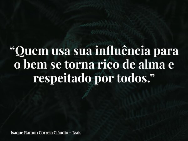 “Quem usa sua influência para o bem se torna rico de alma e respeitado por todos.”... Frase de Isaque Ramon Correia Cláudio - Izak.