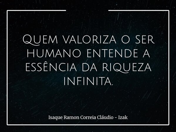 Quem valoriza o ser humano entende a essência da riqueza infinita.... Frase de Isaque Ramon Correia Cláudio - Izak.