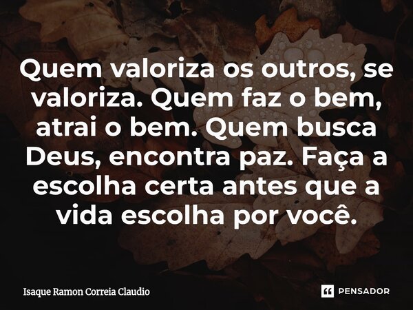 ⁠Quem valoriza os outros, se valoriza. Quem faz o bem, atrai o bem. Quem busca Deus, encontra paz. Faça a escolha certa antes que a vida escolha por você.... Frase de Isaque Ramon Correia Claudio.