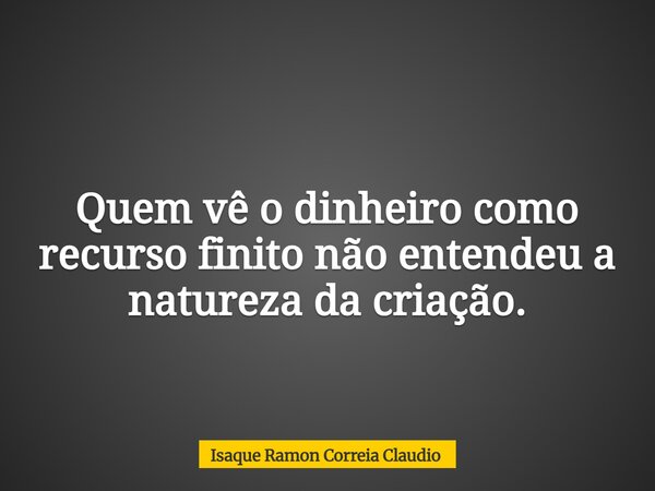 Quem vê o dinheiro como recurso finito não entendeu a natureza da criação.... Frase de Isaque Ramon Correia Claudio.