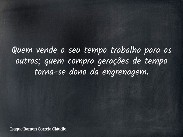 Quem vende o seu tempo trabalha para os outros; quem compra gerações de tempo torna-se dono da engrenagem.... Frase de Isaque Ramon Correia Cláudio.