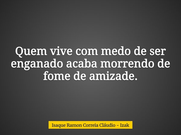 Quem vive com medo de ser enganado acaba morrendo de fome de amizade.... Frase de Isaque Ramon Correia Cláudio - Izak.