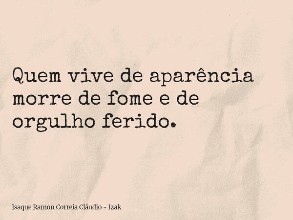 Quem vive de aparência morre de fome e de orgulho ferido.... Frase de Isaque Ramon Correia Cláudio - Izak.