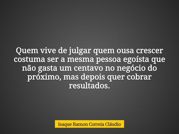 Quem vive de julgar quem ousa crescer costuma ser a mesma pessoa egoísta que não gasta um centavo no negócio do próximo, mas depois quer cobrar resultados.... Frase de Isaque Ramon Correia Cláudio.