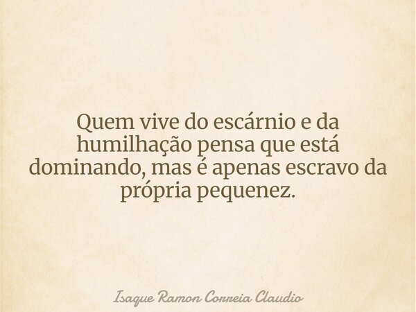 Quem vive do escárnio e da humilhação pensa que está dominando, mas é apenas escravo da própria pequenez.... Frase de Isaque Ramon Correia Claudio.