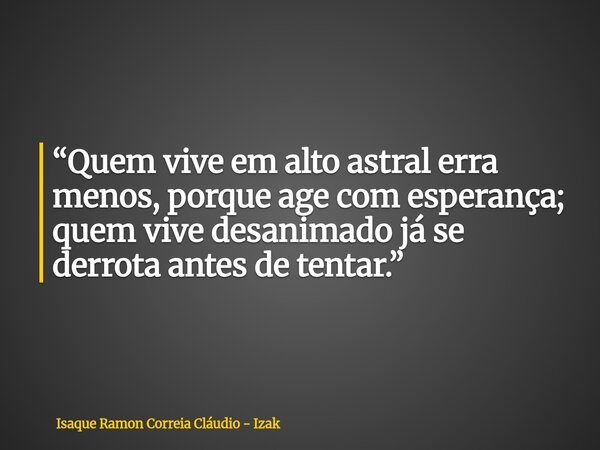 “Quem vive em alto astral erra menos, porque age com esperança; quem vive desanimado já se derrota antes de tentar.”... Frase de Isaque Ramon Correia Cláudio - Izak.
