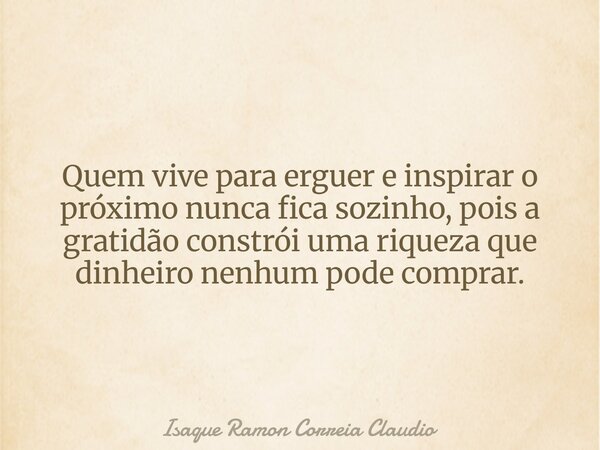 Quem vive para erguer e inspirar o próximo nunca fica sozinho, pois a gratidão constrói uma riqueza que dinheiro nenhum pode comprar.... Frase de Isaque Ramon Correia Claudio.
