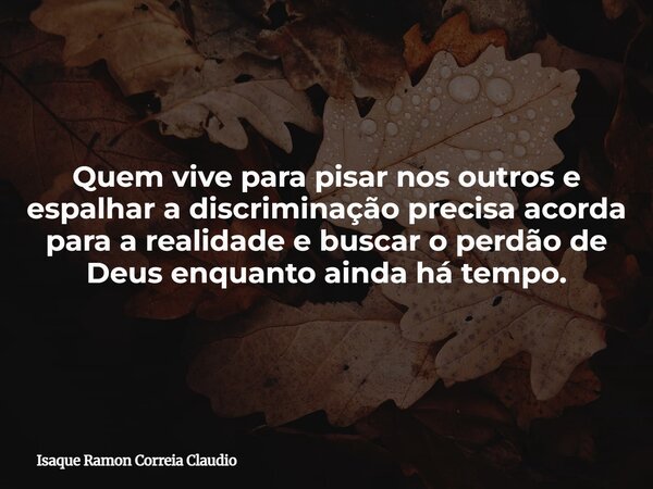 Quem vive para pisar nos outros e espalhar a discriminação precisa acorda para a realidade e buscar o perdão de Deus enquanto ainda há tempo.... Frase de Isaque Ramon Correia Claudio.