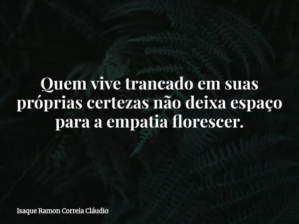 Quem vive trancado em suas próprias certezas não deixa espaço para a empatia florescer.... Frase de Isaque Ramon Correia Cláudio.