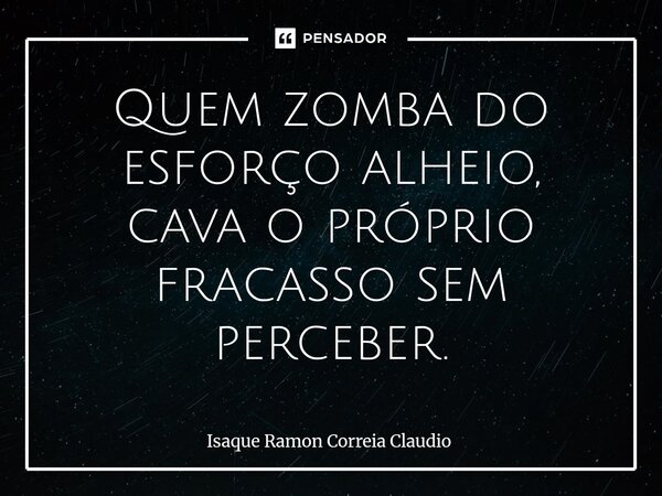 ⁠Quem zomba do esforço alheio, cava o próprio fracasso sem perceber.... Frase de Isaque Ramon Correia Claudio.