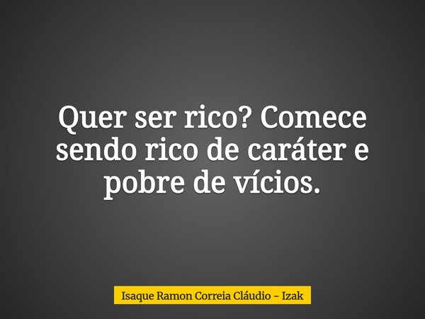 Quer ser rico? Comece sendo rico de caráter e pobre de vícios.... Frase de Isaque Ramon Correia Cláudio - Izak.