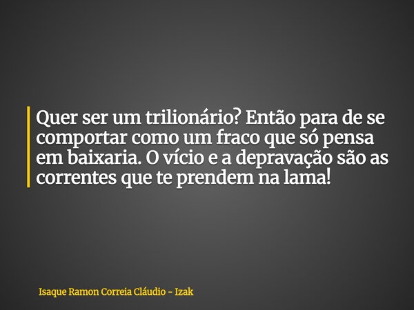 Quer ser um trilionário? Então para de se comportar como um fraco que só pensa em baixaria. O vício e a depravação são as correntes que te prendem na lama!... Frase de Isaque Ramon Correia Cláudio - Izak.