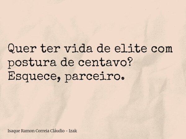 Quer ter vida de elite com postura de centavo? Esquece, parceiro.... Frase de Isaque Ramon Correia Cláudio - Izak.