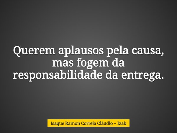 Querem aplausos pela causa, mas fogem da responsabilidade da entrega.... Frase de Isaque Ramon Correia Cláudio - Izak.