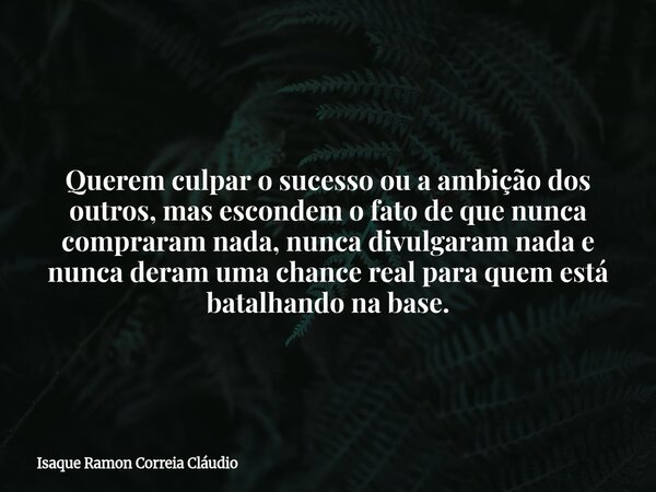 Querem culpar o sucesso ou a ambição dos outros, mas escondem o fato de que nunca compraram nada, nunca divulgaram nada e nunca deram uma chance real para quem ... Frase de Isaque Ramon Correia Cláudio.