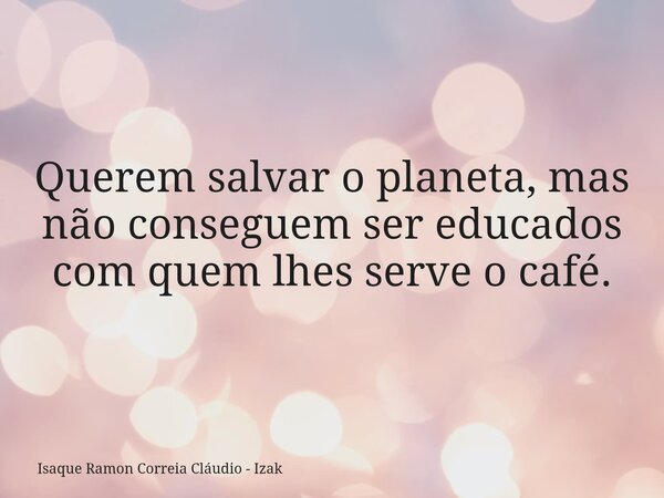 Querem salvar o planeta, mas não conseguem ser educados com quem lhes serve o café.... Frase de Isaque Ramon Correia Cláudio - Izak.