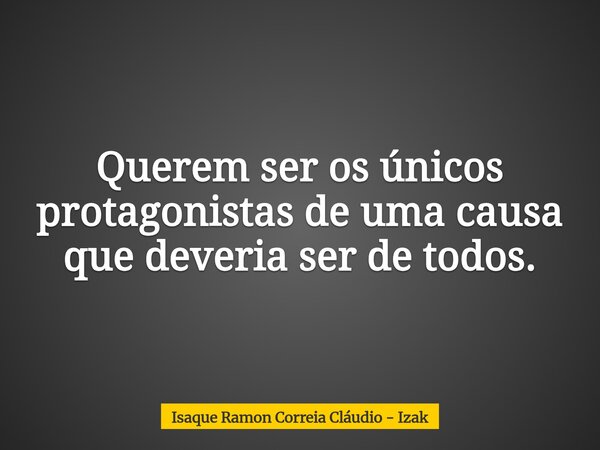 Querem ser os únicos protagonistas de uma causa que deveria ser de todos.... Frase de Isaque Ramon Correia Cláudio - Izak.