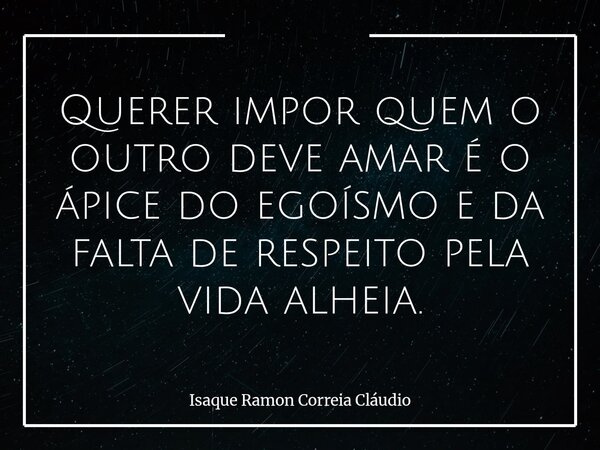 Querer impor quem o outro deve amar é o ápice do egoísmo e da falta de respeito pela vida alheia.... Frase de Isaque Ramon Correia Cláudio.