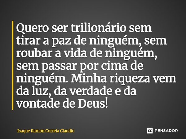 ⁠Quero ser trilionário sem tirar a paz de ninguém, sem roubar a vida de ninguém, sem passar por cima de ninguém. Minha riqueza vem da luz, da verdade e da vonta... Frase de Isaque Ramon Correia Claudio.