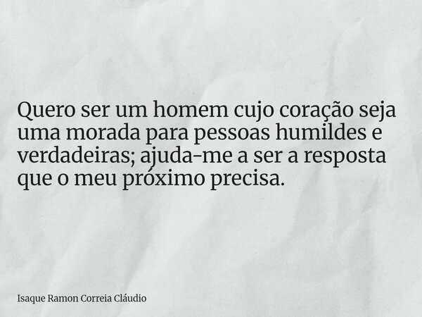 Quero ser um homem cujo coração seja uma morada para pessoas humildes e verdadeiras; ajuda-me a ser a resposta que o meu próximo precisa.... Frase de Isaque Ramon Correia Cláudio.
