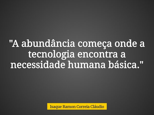 "A abundância começa onde a tecnologia encontra a necessidade humana básica."... Frase de Isaque Ramon Correia Cláudio.