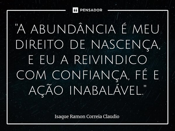 ⁠"A abundância é meu direito de nascença, e eu a reivindico com confiança, fé e ação inabalável."... Frase de Isaque Ramon Correia Claudio.