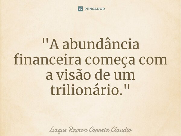 ⁠"A abundância financeira começa com a visão de um trilionário."... Frase de Isaque Ramon Correia Claudio.
