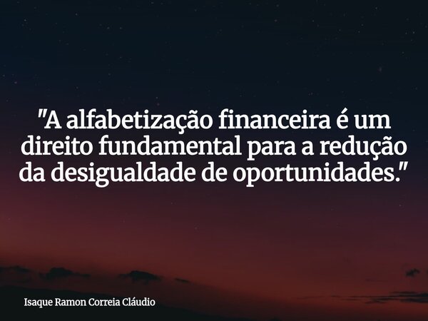 "A alfabetização financeira é um direito fundamental para a redução da desigualdade de oportunidades."... Frase de Isaque Ramon Correia Cláudio.
