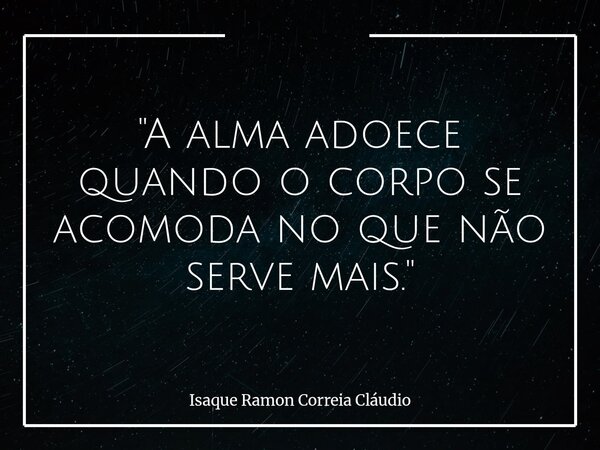 "A alma adoece quando o corpo se acomoda no que não serve mais."... Frase de Isaque Ramon Correia Cláudio.