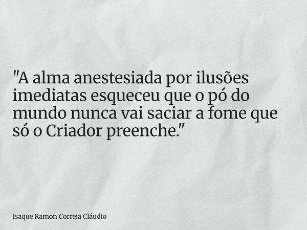 "A alma anestesiada por ilusões imediatas esqueceu que o pó do mundo nunca vai saciar a fome que só o Criador preenche."... Frase de Isaque Ramon Correia Cláudio.