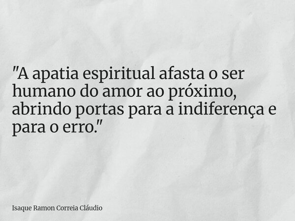 "A apatia espiritual afasta o ser humano do amor ao próximo, abrindo portas para a indiferença e para o erro."... Frase de Isaque Ramon Correia Cláudio.