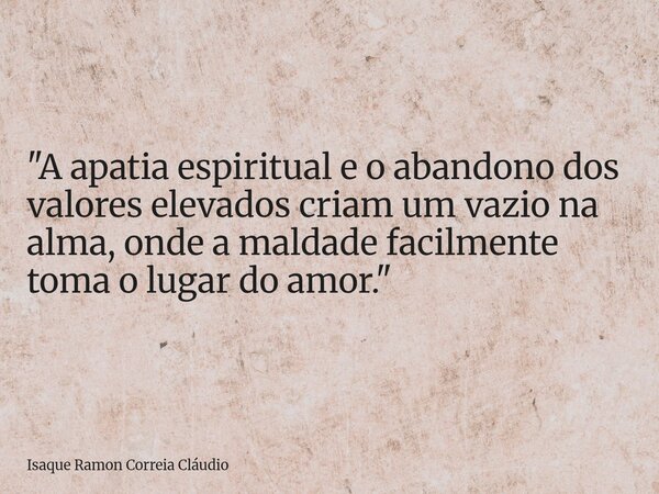 "A apatia espiritual e o abandono dos valores elevados criam um vazio na alma, onde a maldade facilmente toma o lugar do amor."... Frase de Isaque Ramon Correia Cláudio.