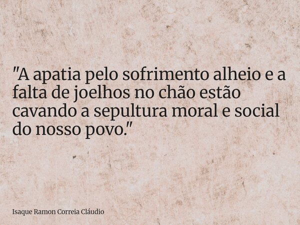 "A apatia pelo sofrimento alheio e a falta de joelhos no chão estão cavando a sepultura moral e social do nosso povo."... Frase de Isaque Ramon Correia Cláudio.
