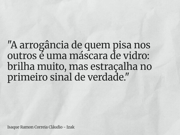 "A arrogância de quem pisa nos outros é uma máscara de vidro: brilha muito, mas estraçalha no primeiro sinal de verdade."... Frase de Isaque Ramon Correia Cláudio - Izak.