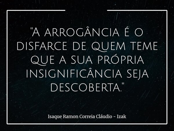 "A arrogância é o disfarce de quem teme que a sua própria insignificância seja descoberta."... Frase de Isaque Ramon Correia Cláudio - Izak.
