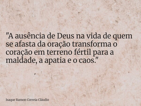 "A ausência de Deus na vida de quem se afasta da oração transforma o coração em terreno fértil para a maldade, a apatia e o caos."... Frase de Isaque Ramon Correia Cláudio.