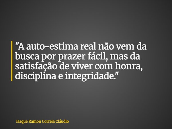 "A auto-estima real não vem da busca por prazer fácil, mas da satisfação de viver com honra, disciplina e integridade."... Frase de Isaque Ramon Correia Cláudio.