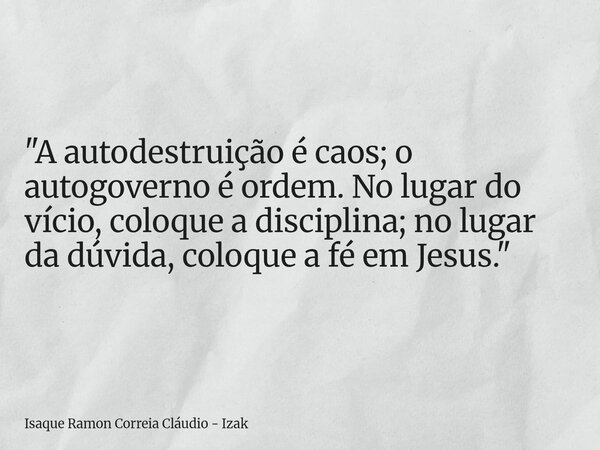 "A autodestruição é caos; o autogoverno é ordem. No lugar do vício, coloque a disciplina; no lugar da dúvida, coloque a fé em Jesus."... Frase de Isaque Ramon Correia Cláudio - Izak.