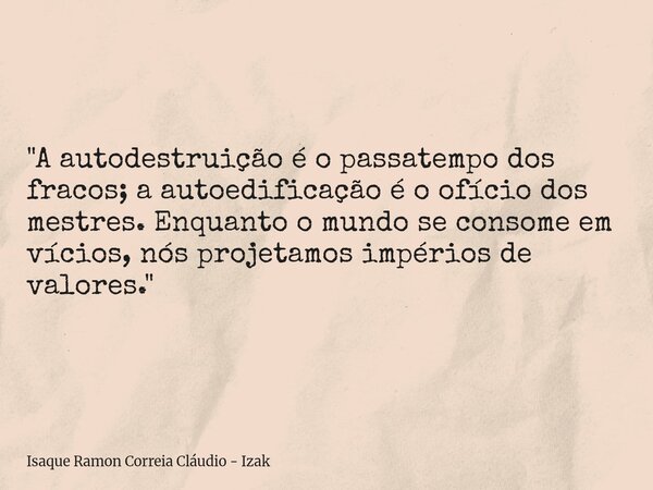 "A autodestruição é o passatempo dos fracos; a autoedificação é o ofício dos mestres. Enquanto o mundo se consome em vícios, nós projetamos impérios de val... Frase de Isaque Ramon Correia Cláudio - Izak.