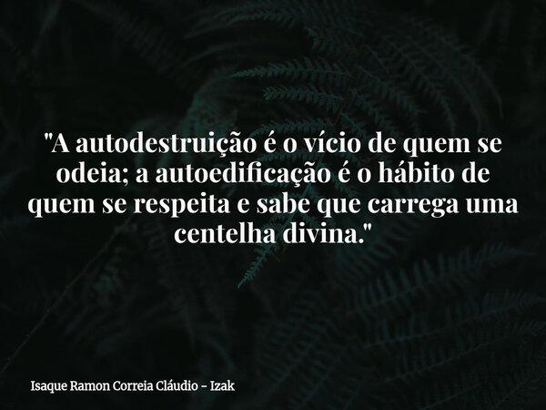 "A autodestruição é o vício de quem se odeia; a autoedificação é o hábito de quem se respeita e sabe que carrega uma centelha divina."... Frase de Isaque Ramon Correia Cláudio - Izak.